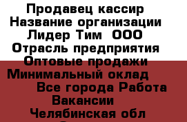 Продавец-кассир › Название организации ­ Лидер Тим, ООО › Отрасль предприятия ­ Оптовые продажи › Минимальный оклад ­ 18 000 - Все города Работа » Вакансии   . Челябинская обл.,Озерск г.